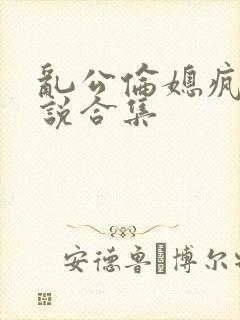 乱公伦媳疯狂小说合集