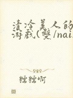 清冷美人的神奇游戏(双/nai)抹茶冰沙