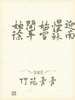 她开始慢迎迎合徐平雪苏南风