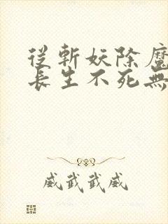 从斩妖除魔开始长生不死无删减全文免费阅读