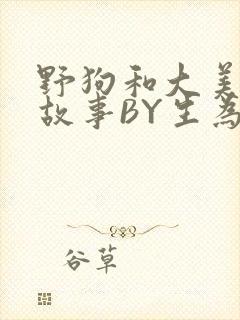 野狗和大美人的故事BY生为红蓝