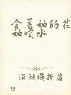 含着她的花蒂让她喷水封面