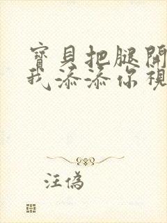 宝贝把腿开大让我添添你视频