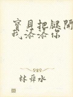 宝贝把腿开大让我添添你