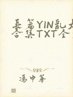 长篇YIN乱大合集TXT全文下载