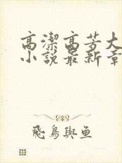 高洁高芳大团圆小说最新章节免费阅读