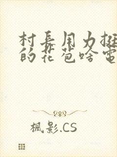 村长用力挺进她的花苞啥电视