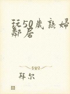 玩50岁熟妇女邻居