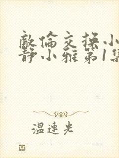 敌伦交换小敏小静小雅第1集