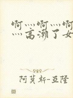 啊灬啊灬啊灬快灬高潮了女