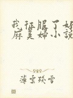 我征服了好友麻麻美妇小说