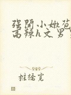 强开小嫩苞h文高辣h文男男