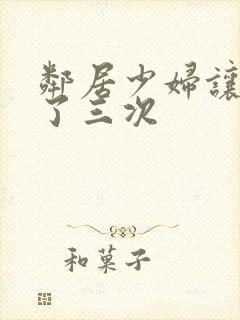 邻居少妇让我爽了三次