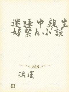 迷睡中亲生乖女好紧h小说
