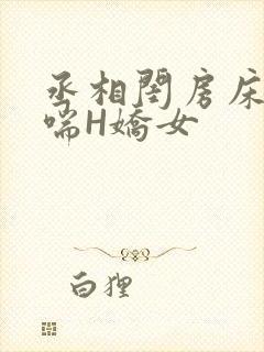 丞相闺房床榻粗喘H娇女