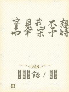 宝贝我不想带小雨伞宋予时