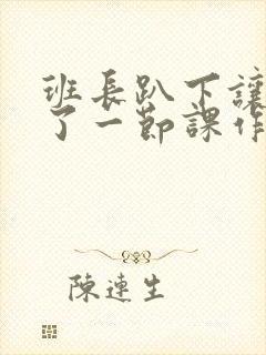 班长趴下让我C了一节课作文