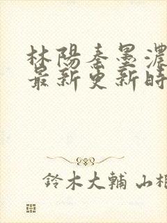 林阳秦墨浓小说最新更新时间