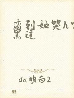 脔到她哭h宫交黑道