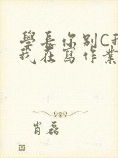 学长你别C我了我在写作业