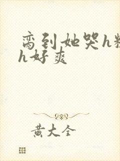 脔到她哭h粗话h好爽