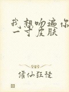 我想吻遍你的每一寸皮肤