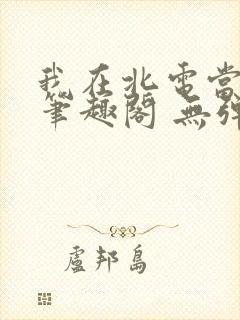 我在北电当教兽笔趣阁 无弹窗