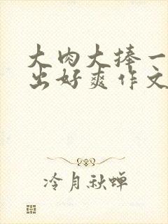 大肉大捧一进一出好爽作文