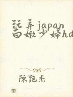 玩弄japan白嫩少妇hd小说