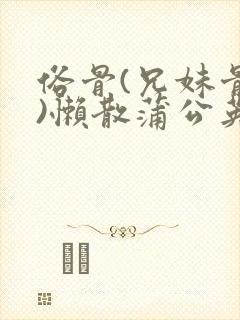 俗骨(兄妹骨科)懒散蒲公英结局