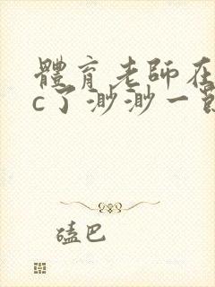 体育老师在单杠c了渺渺一节课