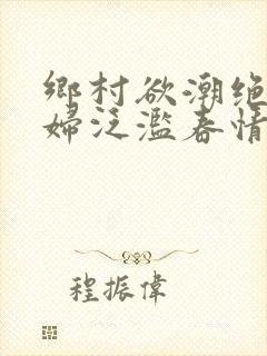 乡村欲潮绝色村妇泛滥春情下载