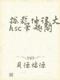 总裁他很大年上hsc笔趣阁