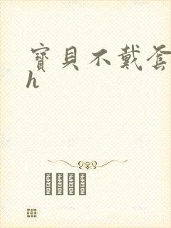 宝贝不戴套套了h