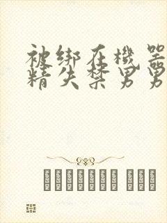 被绑在机器上榨精失禁男男