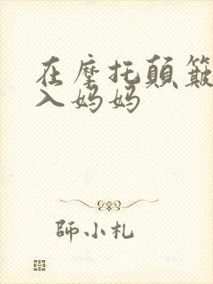 在摩托颠簸中进入妈妈