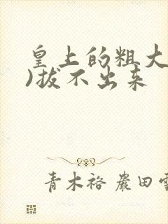 皇上的粗大(h)拔不出来