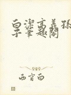 白洁高义孙倩东子笔趣阁