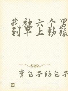 我被六个男人躁到早上动态图