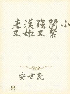 老汉强开小嫩苞又嫩又紧