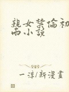 亲女禁伦初尝云雨小说