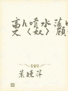 高h喷水荡肉欲文〈奴〉顾依依