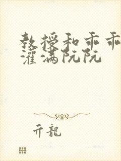 教授和乖乖女H灌满阮阮