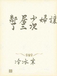 邻居少妇让我爽了三次