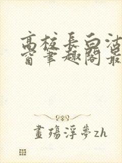 高校长白沽无弹窗笔趣阁最新章节