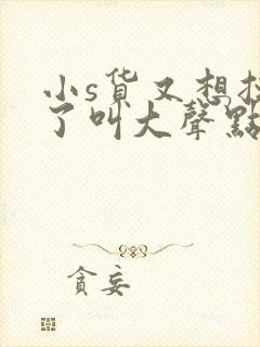 小s货又想挨c了叫大声点