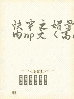 快穿之媚骨h啪肉np文〈高h〉