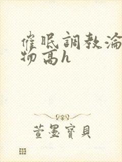 催眠调教沦为玩物高h