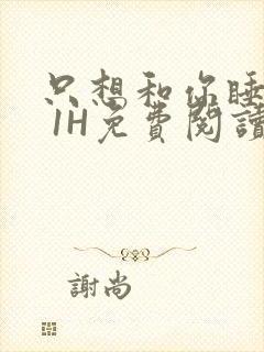 只想和你睡1V 1H免费阅读