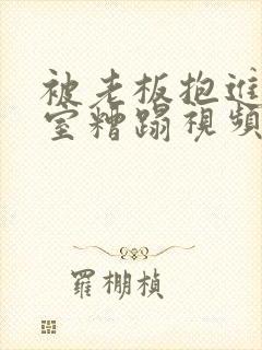 被老板抱进办公室糟蹋视频